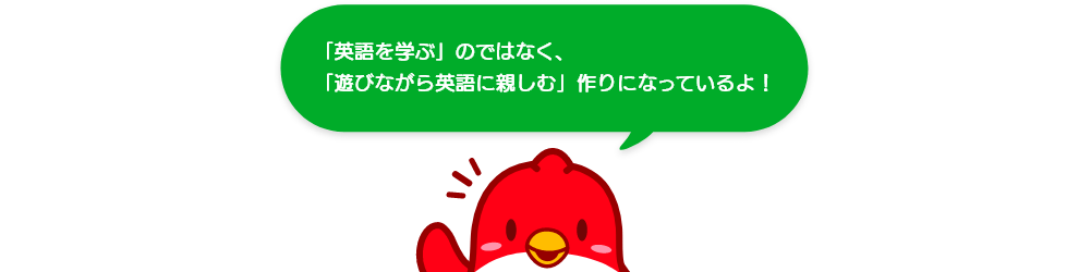 「英語を学ぶ」のではなく、「遊びながら英語に親しむ」作りになっているよ！